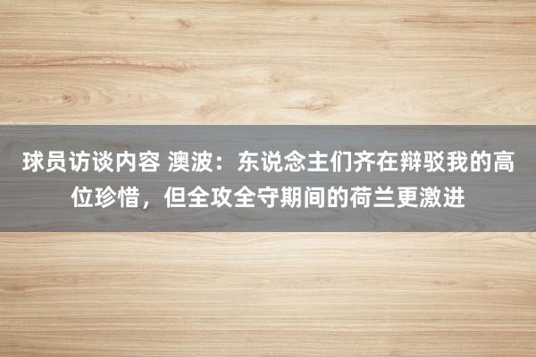 球员访谈内容 澳波：东说念主们齐在辩驳我的高位珍惜，但全攻全守期间的荷兰更激进