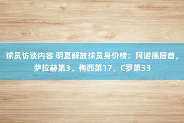 球员访谈内容 明夏解放球员身价榜：阿诺德居首，萨拉赫第3、梅西第17、C罗第33