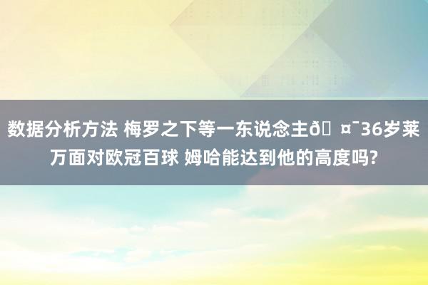 数据分析方法 梅罗之下等一东说念主🤯36岁莱万面对欧冠百球 姆哈能达到他的高度吗?