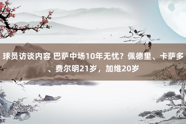 球员访谈内容 巴萨中场10年无忧？佩德里、卡萨多、费尔明21岁，加维20岁