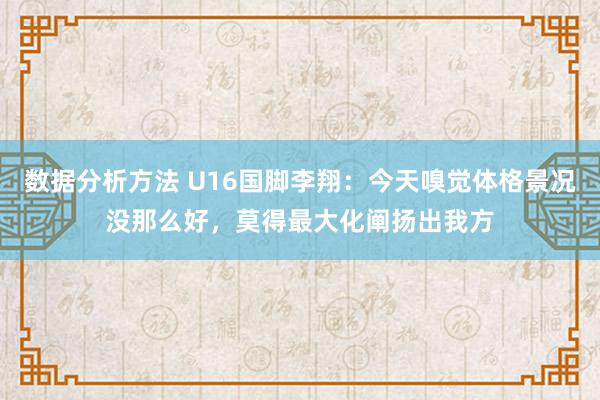 数据分析方法 U16国脚李翔：今天嗅觉体格景况没那么好，莫得最大化阐扬出我方