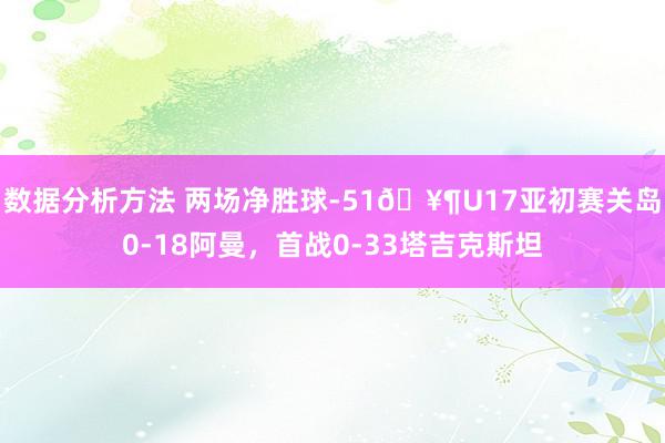 数据分析方法 两场净胜球-51🥶U17亚初赛关岛0-18阿曼，首战0-33塔吉克斯坦