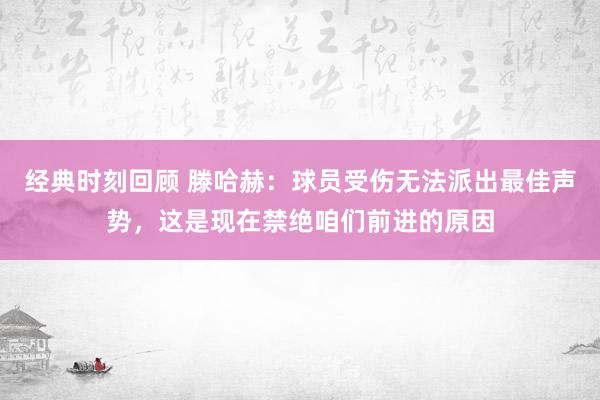 经典时刻回顾 滕哈赫：球员受伤无法派出最佳声势，这是现在禁绝咱们前进的原因