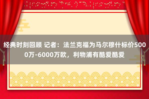 经典时刻回顾 记者：法兰克福为马尔穆什标价5000万-6000万欧，利物浦有酷爱酷爱