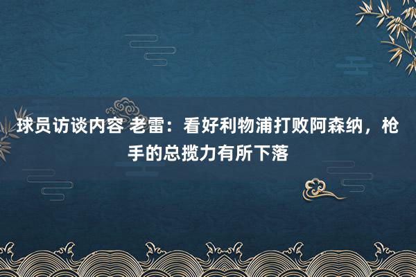 球员访谈内容 老雷：看好利物浦打败阿森纳，枪手的总揽力有所下