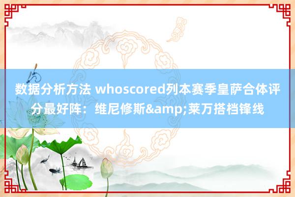 数据分析方法 whoscored列本赛季皇萨合体评分最好阵：维尼修斯&莱万搭档锋线