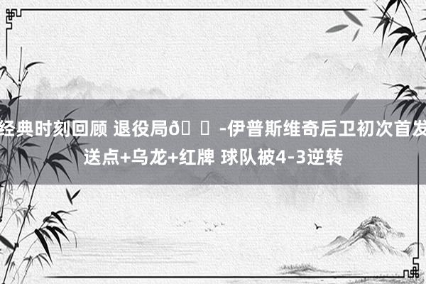 经典时刻回顾 退役局😭伊普斯维奇后卫初次首发送点+乌龙+红牌 球队被4-3逆转