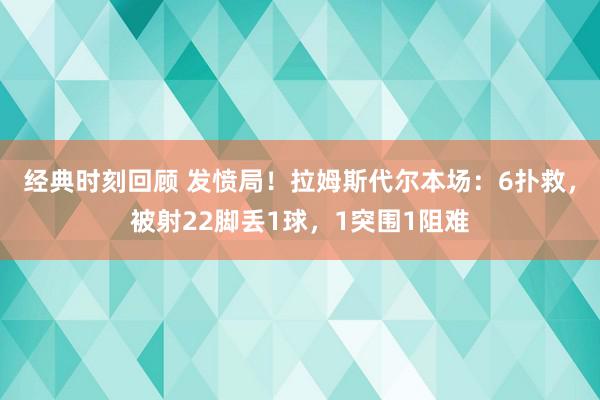 经典时刻回顾 发愤局！拉姆斯代尔本场：6扑救，被射22脚丢1球，1突围1阻难