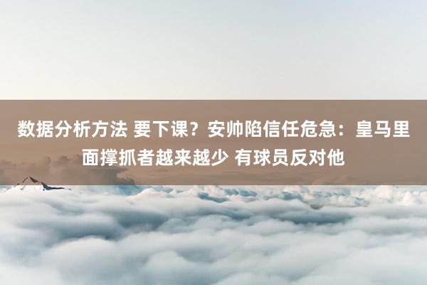 数据分析方法 要下课？安帅陷信任危急：皇马里面撑抓者越来越少 有球员反对他