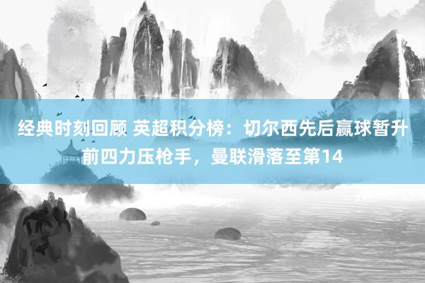 经典时刻回顾 英超积分榜：切尔西先后赢球暂升前四力压枪手，曼