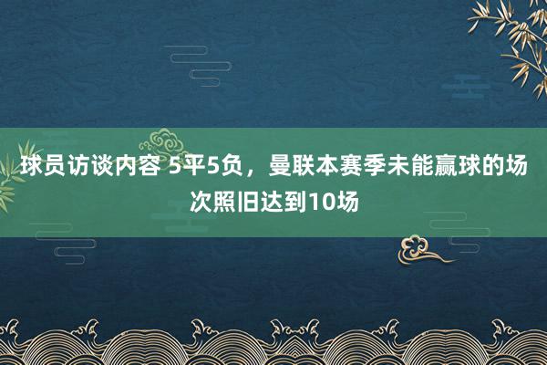 球员访谈内容 5平5负，曼联本赛季未能赢球的场次照旧达到10场