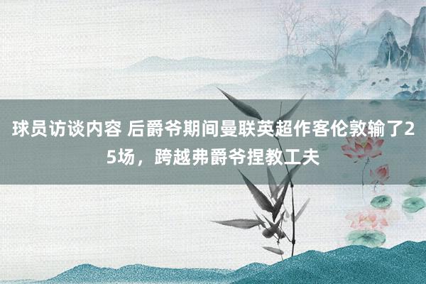 球员访谈内容 后爵爷期间曼联英超作客伦敦输了25场，跨越弗爵爷捏教工夫