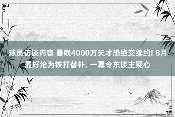 球员访谈内容 曼联4000万天才恐绝交续约! 8月最好沦为铁打替补, 一幕令东谈主疑心