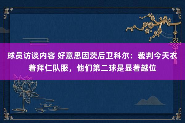 球员访谈内容 好意思因茨后卫科尔：裁判今天衣着拜仁队服，他们第二球是显著越位