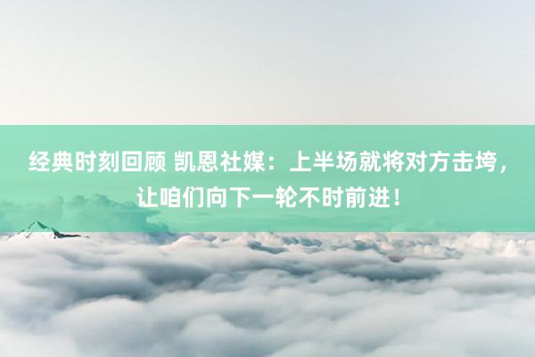 经典时刻回顾 凯恩社媒：上半场就将对方击垮，让咱们向下一轮不时前进！