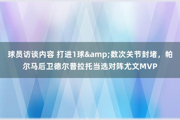 球员访谈内容 打进1球&数次关节封堵，帕尔马后卫德尔普拉托当选对阵尤文MVP