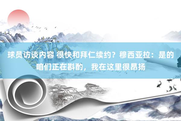 球员访谈内容 很快和拜仁续约？穆西亚拉：是的咱们正在斟酌，我在这里很昂扬