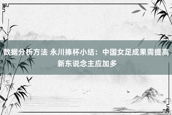 数据分析方法 永川捧杯小结：中国女足成果需提高 新东说念主应加多