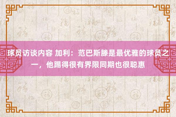 球员访谈内容 加利：范巴斯滕是最优雅的球员之一，他踢得很有界限同期也很聪惠