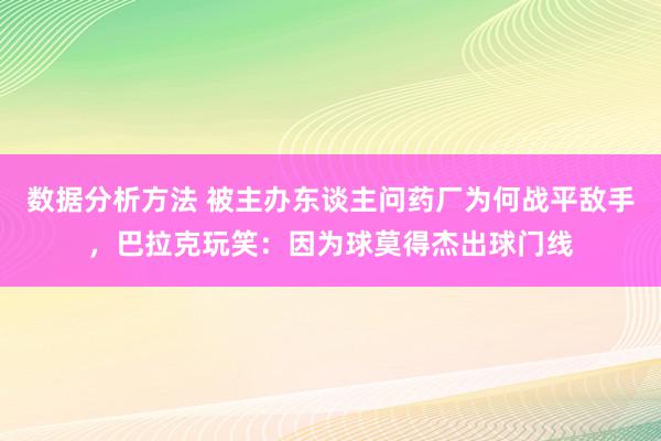 数据分析方法 被主办东谈主问药厂为何战平敌手，巴拉克玩笑：因为球莫得杰出球门线