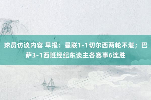 球员访谈内容 早报：曼联1-1切尔西两轮不堪；巴萨3-1西班经纪东谈主各赛事6连胜