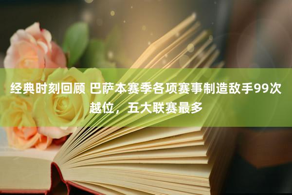 经典时刻回顾 巴萨本赛季各项赛事制造敌手99次越位，五大联赛最多