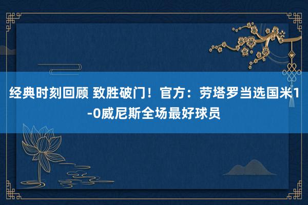 经典时刻回顾 致胜破门！官方：劳塔罗当选国米1-0威尼斯全场最好球员