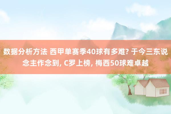 数据分析方法 西甲单赛季40球有多难? 于今三东说念主作念到, C罗上榜, 梅西50球难卓越