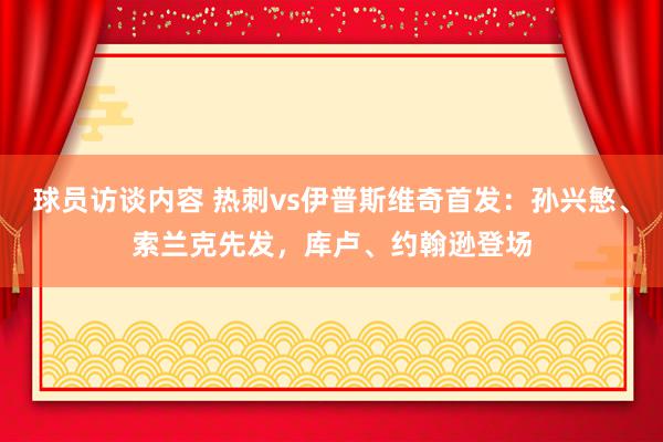 球员访谈内容 热刺vs伊普斯维奇首发：孙兴慜、索兰克先发，库卢、约翰逊登场