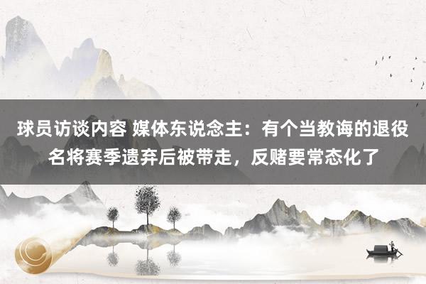 球员访谈内容 媒体东说念主：有个当教诲的退役名将赛季遗弃后被带走，反赌要常态化了