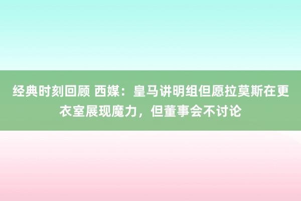 经典时刻回顾 西媒：皇马讲明组但愿拉莫斯在更衣室展现魔力，但董事会不讨论