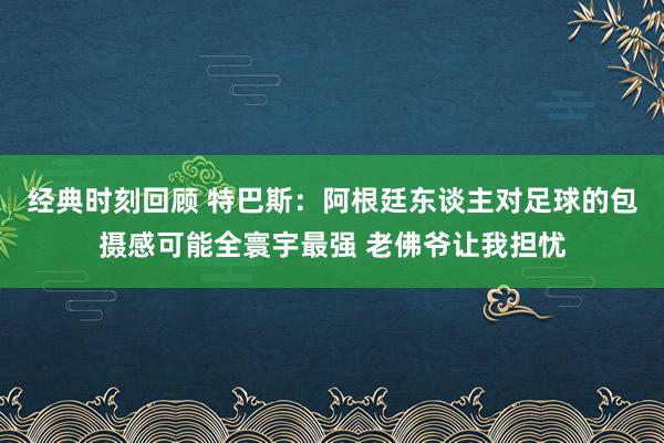 经典时刻回顾 特巴斯：阿根廷东谈主对足球的包摄感可能全寰宇最强 老佛爷让我担忧