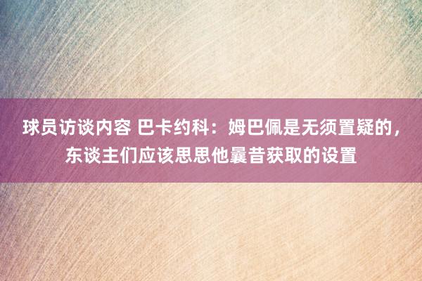 球员访谈内容 巴卡约科：姆巴佩是无须置疑的，东谈主们应该思思他曩昔获取的设置