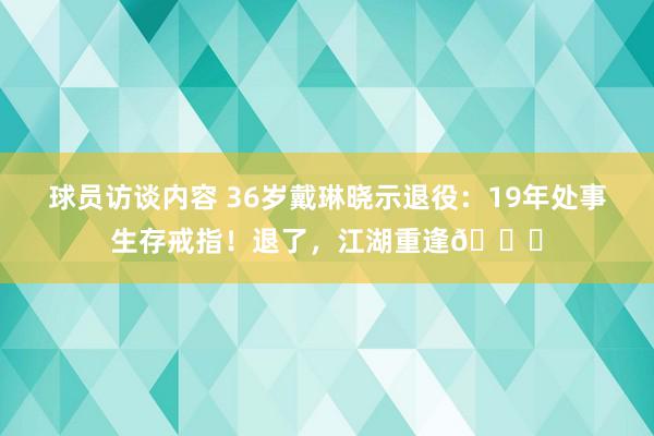 球员访谈内容 36岁戴琳晓示退役：19年处事生存戒指！退了，江湖重逢👋