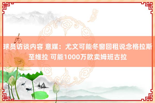 球员访谈内容 意媒：尤文可能冬窗回租说念格拉斯至维拉 可能1000万欧卖姆班古拉