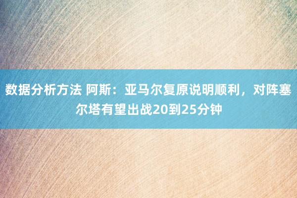 数据分析方法 阿斯：亚马尔复原说明顺利，对阵塞尔塔有望出战20到25分钟