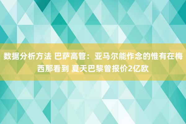 数据分析方法 巴萨高管：亚马尔能作念的惟有在梅西那看到 夏天巴黎曾报价2亿欧