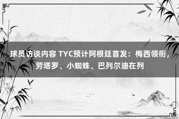 球员访谈内容 TYC预计阿根廷首发：梅西领衔，劳塔罗、小蜘蛛、巴列尔迪在列