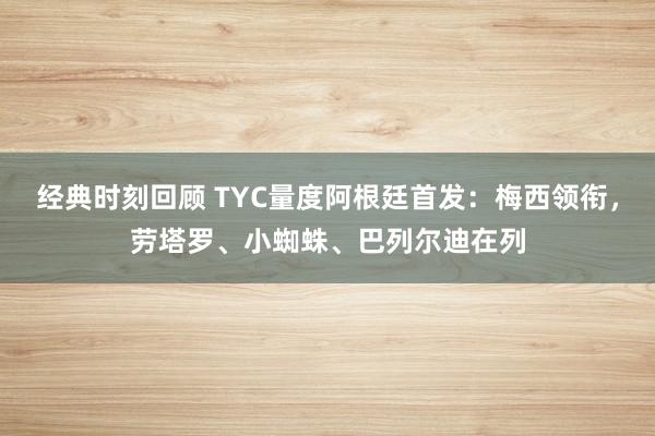 经典时刻回顾 TYC量度阿根廷首发：梅西领衔，劳塔罗、小蜘蛛、巴列尔迪在列