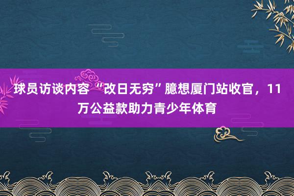 球员访谈内容 “改日无穷”臆想厦门站收官，11万公益款助力青少年体育