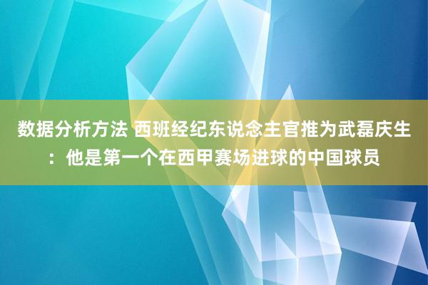 数据分析方法 西班经纪东说念主官推为武磊庆生：他是第一个在西甲赛场进球的中国球员