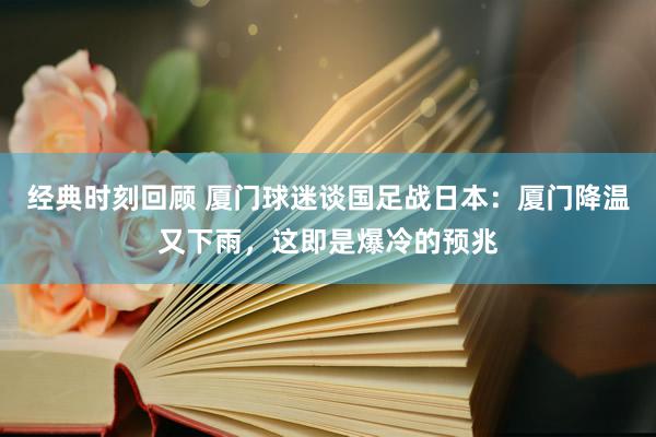 经典时刻回顾 厦门球迷谈国足战日本：厦门降温又下雨，这即是爆冷的预兆