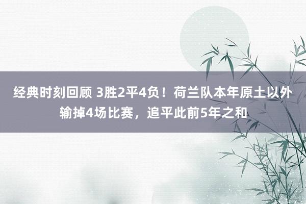 经典时刻回顾 3胜2平4负！荷兰队本年原土以外输掉4场比赛，追平此前5年之和