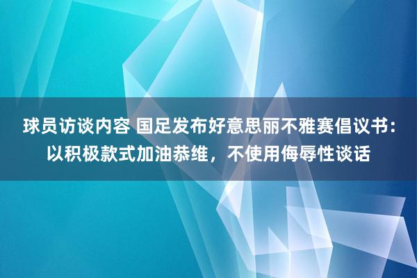 球员访谈内容 国足发布好意思丽不雅赛倡议书：以积极款式加油恭维，不使用侮辱性谈话