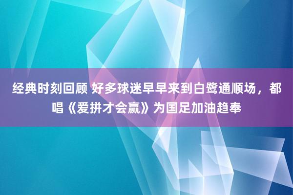 经典时刻回顾 好多球迷早早来到白鹭通顺场，都唱《爱拼才会赢》为国足加油趋奉