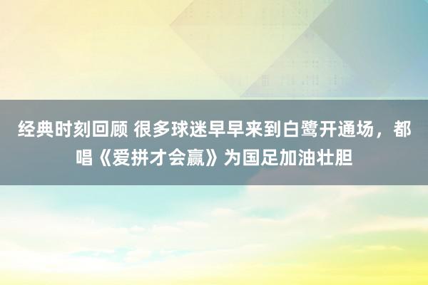 经典时刻回顾 很多球迷早早来到白鹭开通场，都唱《爱拼才会赢》为国足加油壮胆