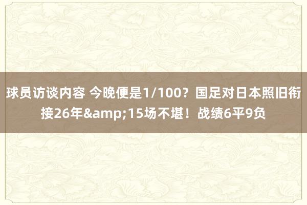 球员访谈内容 今晚便是1/100？国足对日本照旧衔接26年&15场不堪！战绩6平9负