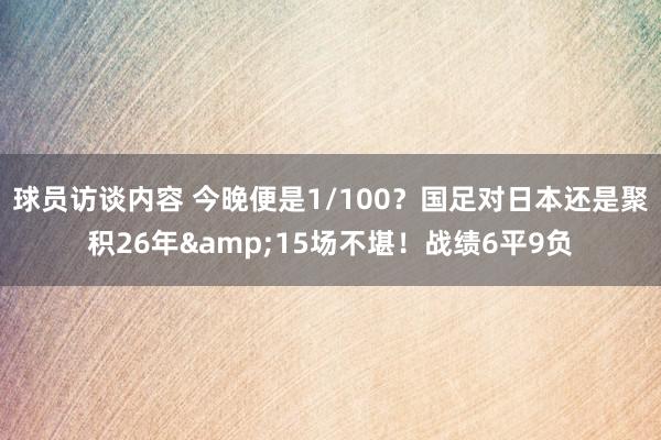 球员访谈内容 今晚便是1/100？国足对日本还是聚积26年&15场不堪！战绩6平9负