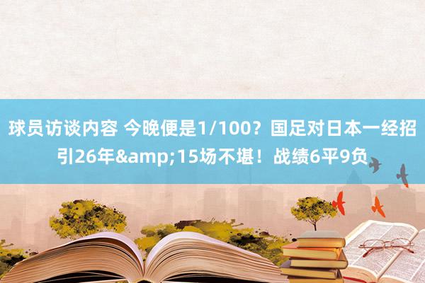 球员访谈内容 今晚便是1/100？国足对日本一经招引26年&15场不堪！战绩6平9负