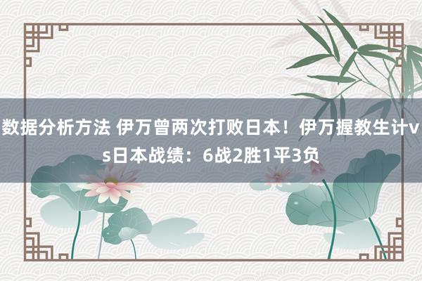 数据分析方法 伊万曾两次打败日本！伊万握教生计vs日本战绩：6战2胜1平3负